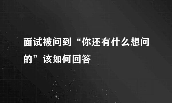 面试被问到“你还有什么想问的”该如何回答