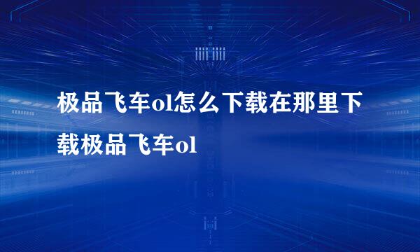 极品飞车ol怎么下载在那里下载极品飞车ol