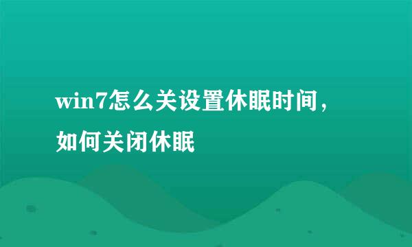 win7怎么关设置休眠时间，如何关闭休眠