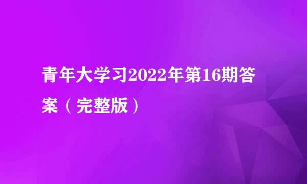 青年大学习2022年第16期答案（完整版）