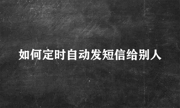 如何定时自动发短信给别人