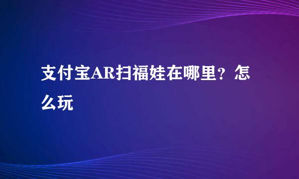 支付宝AR扫福娃在哪里？怎么玩