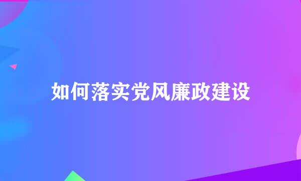 如何落实党风廉政建设