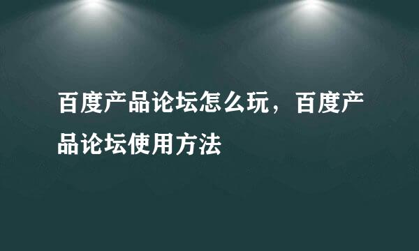 百度产品论坛怎么玩，百度产品论坛使用方法