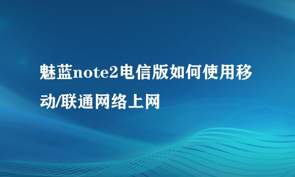 魅蓝note2电信版如何使用移动/联通网络上网