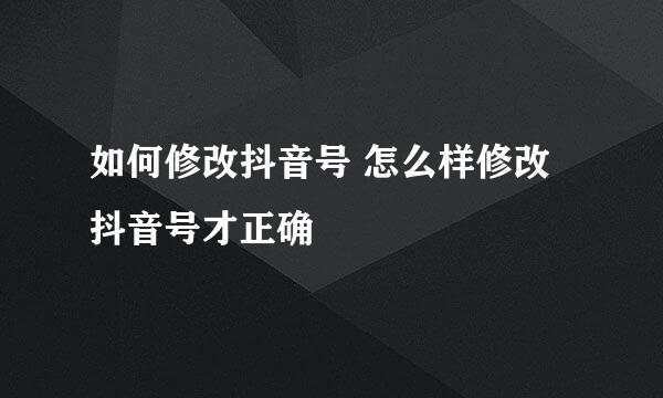 如何修改抖音号 怎么样修改抖音号才正确