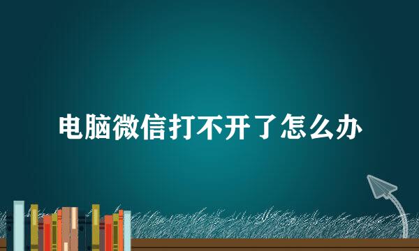 电脑微信打不开了怎么办