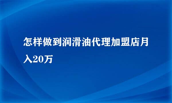 怎样做到润滑油代理加盟店月入20万