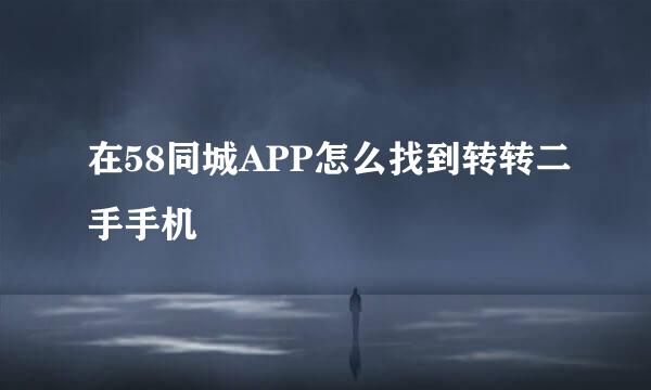 在58同城APP怎么找到转转二手手机