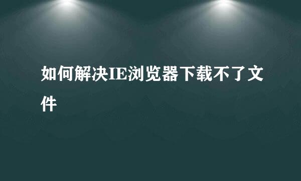 如何解决IE浏览器下载不了文件