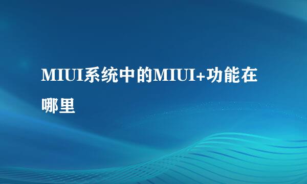 MIUI系统中的MIUI+功能在哪里