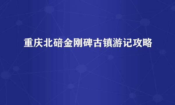 重庆北碚金刚碑古镇游记攻略