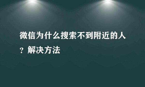 微信为什么搜索不到附近的人？解决方法