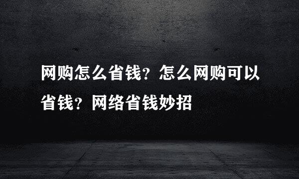 网购怎么省钱？怎么网购可以省钱？网络省钱妙招