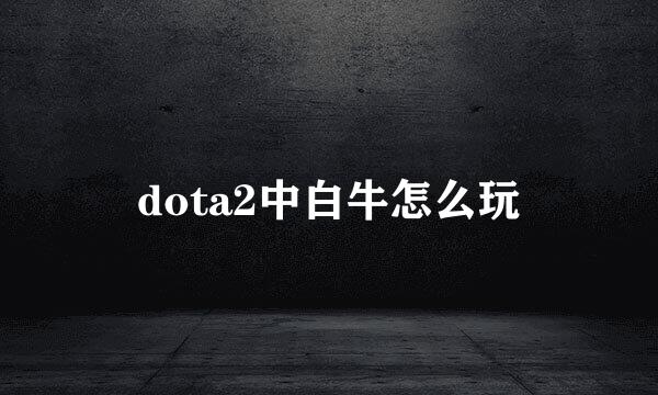 dota2中白牛怎么玩