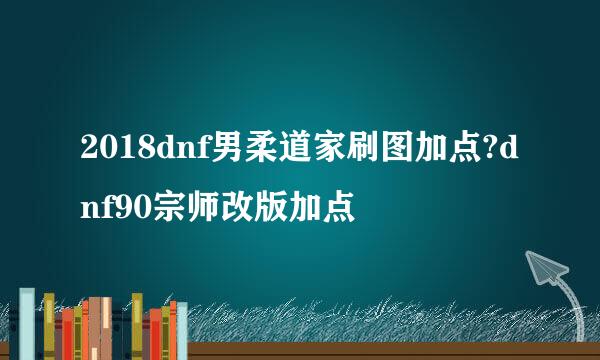 2018dnf男柔道家刷图加点?dnf90宗师改版加点