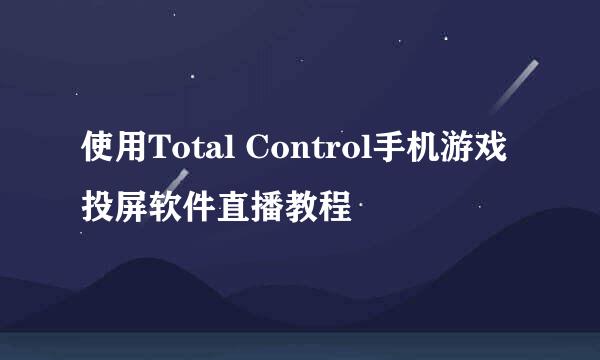 使用Total Control手机游戏投屏软件直播教程