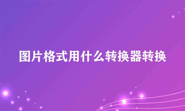 图片格式用什么转换器转换