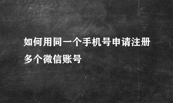 如何用同一个手机号申请注册多个微信账号