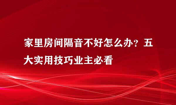 家里房间隔音不好怎么办？五大实用技巧业主必看