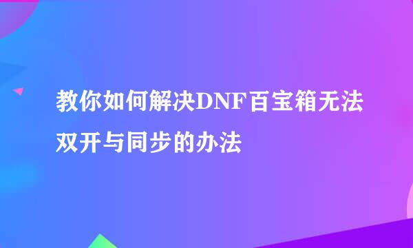 教你如何解决DNF百宝箱无法双开与同步的办法