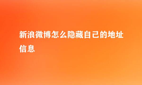 新浪微博怎么隐藏自己的地址信息