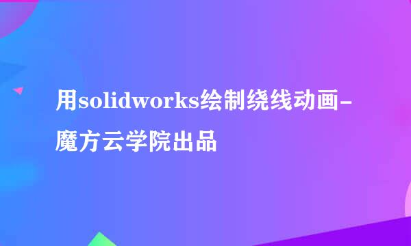 用solidworks绘制绕线动画-魔方云学院出品