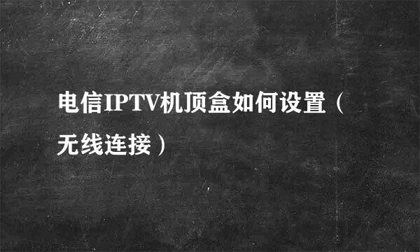 电信IPTV机顶盒如何设置（无线连接）