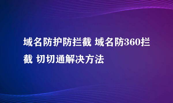 域名防护防拦截 域名防360拦截 切切通解决方法