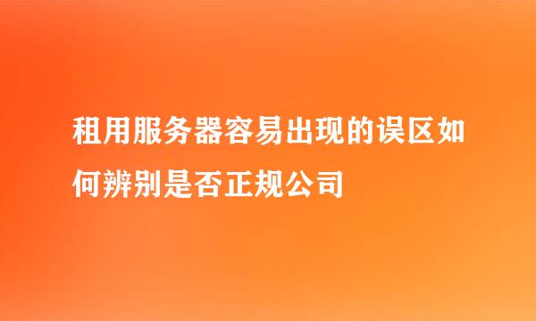 租用服务器容易出现的误区如何辨别是否正规公司