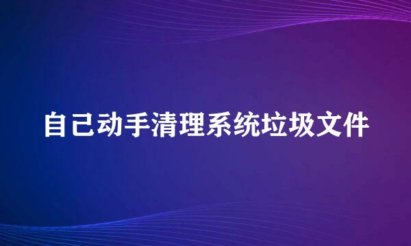 自己动手清理系统垃圾文件