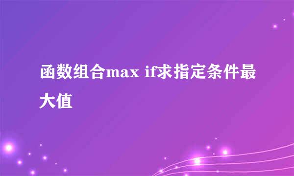 函数组合max if求指定条件最大值