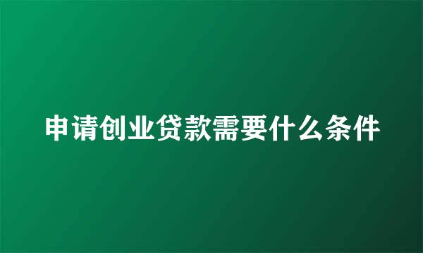 申请创业贷款需要什么条件