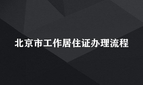 北京市工作居住证办理流程