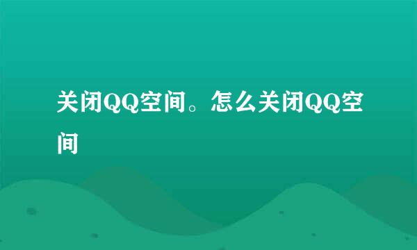 关闭QQ空间。怎么关闭QQ空间