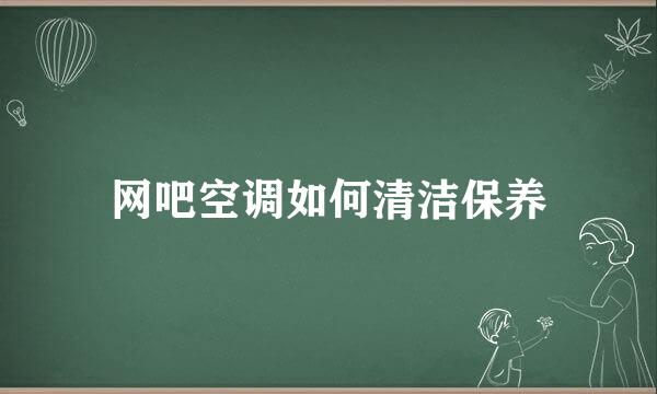 网吧空调如何清洁保养