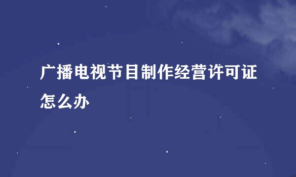 广播电视节目制作经营许可证怎么办