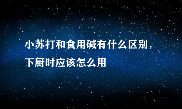 小苏打和食用碱有什么区别，下厨时应该怎么用