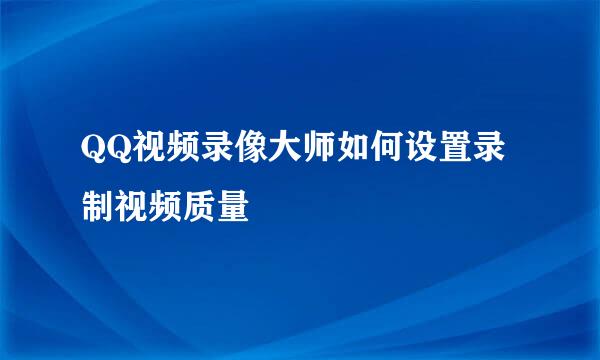 QQ视频录像大师如何设置录制视频质量