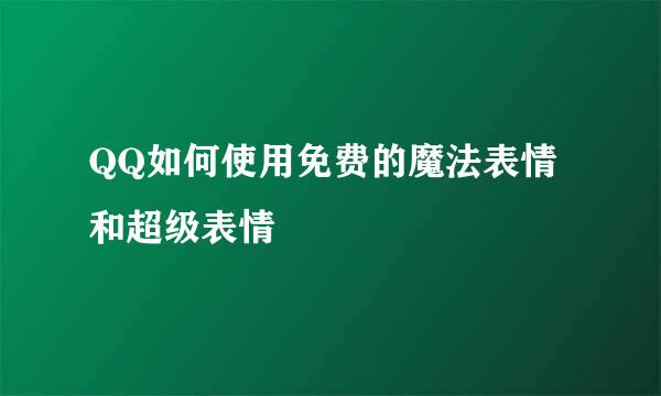 QQ如何使用免费的魔法表情和超级表情