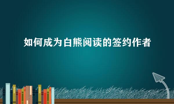 如何成为白熊阅读的签约作者