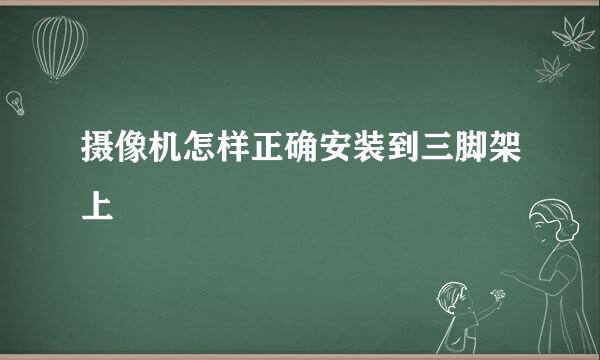 摄像机怎样正确安装到三脚架上