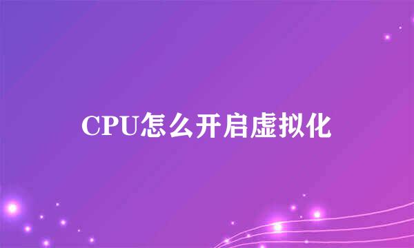 CPU怎么开启虚拟化