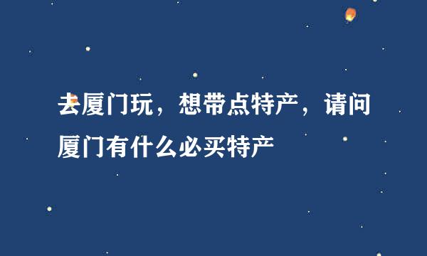 去厦门玩，想带点特产，请问厦门有什么必买特产