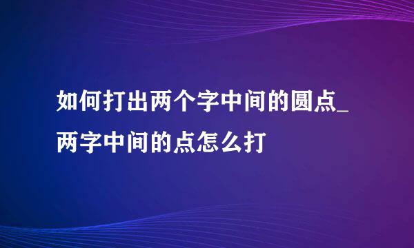 如何打出两个字中间的圆点_两字中间的点怎么打