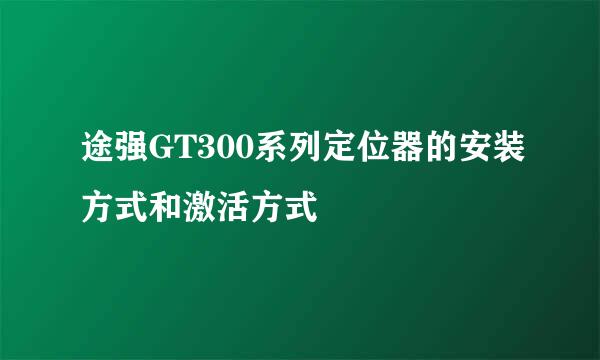 途强GT300系列定位器的安装方式和激活方式