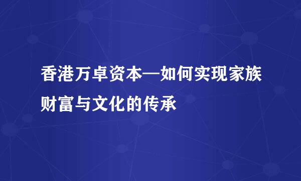 香港万卓资本—如何实现家族财富与文化的传承