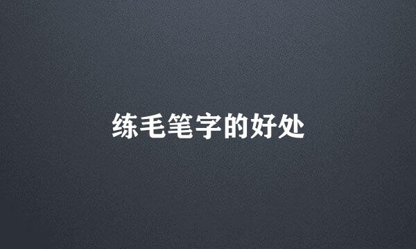 练毛笔字的好处