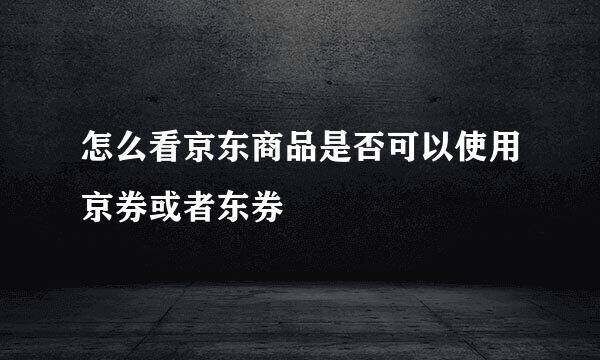 怎么看京东商品是否可以使用京券或者东券