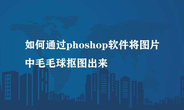 如何通过phoshop软件将图片中毛毛球抠图出来